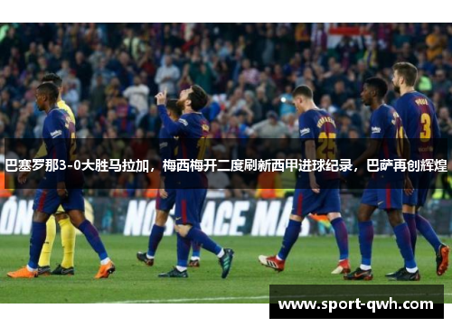 巴塞罗那3-0大胜马拉加，梅西梅开二度刷新西甲进球纪录，巴萨再创辉煌