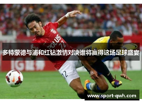 多特蒙德与浦和红钻激情对决谁将赢得这场足球盛宴