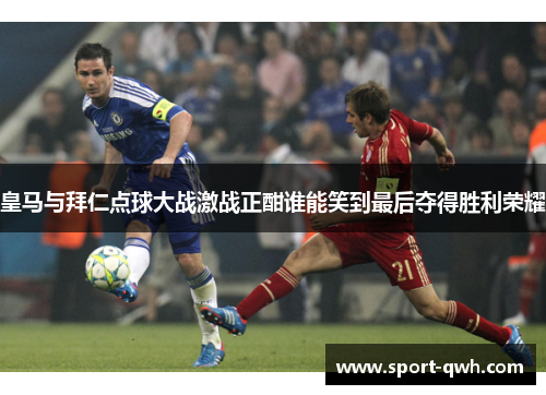 皇马与拜仁点球大战激战正酣谁能笑到最后夺得胜利荣耀