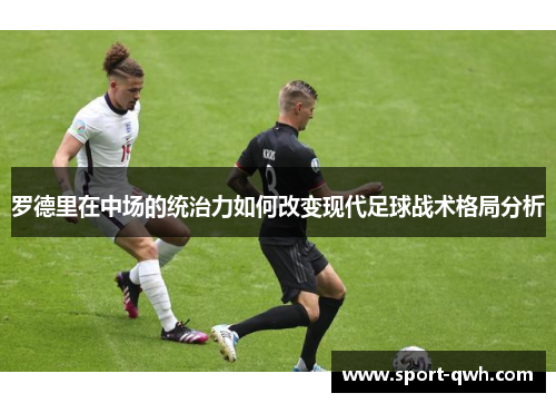 罗德里在中场的统治力如何改变现代足球战术格局分析